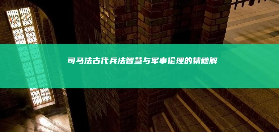 《司马法》：古代兵法智慧与军事伦理的精髓解析