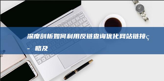 深度剖析：如何利用反链查询优化网站链接策略及SEO效果