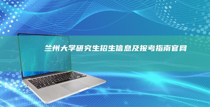 兰州大学研究生招生信息及报考指南官网